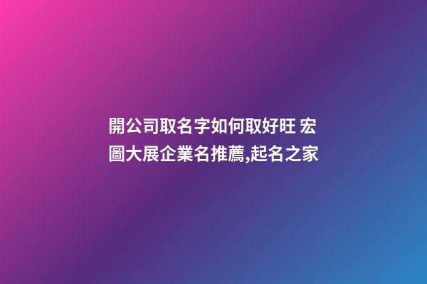 開公司取名字如何取好旺 宏圖大展企業名推薦,起名之家-第1張-公司起名-玄機派